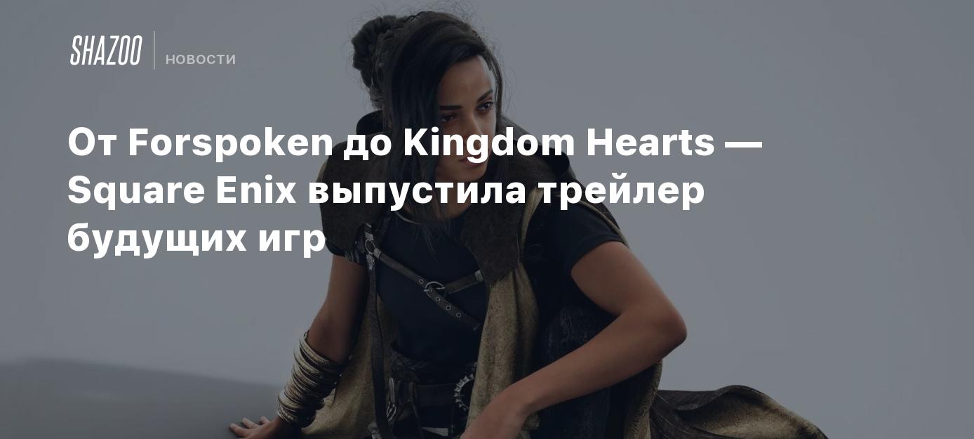 От Forspoken до Kingdom Hearts — Square Enix выпустила трейлер будущих игр  - Shazoo