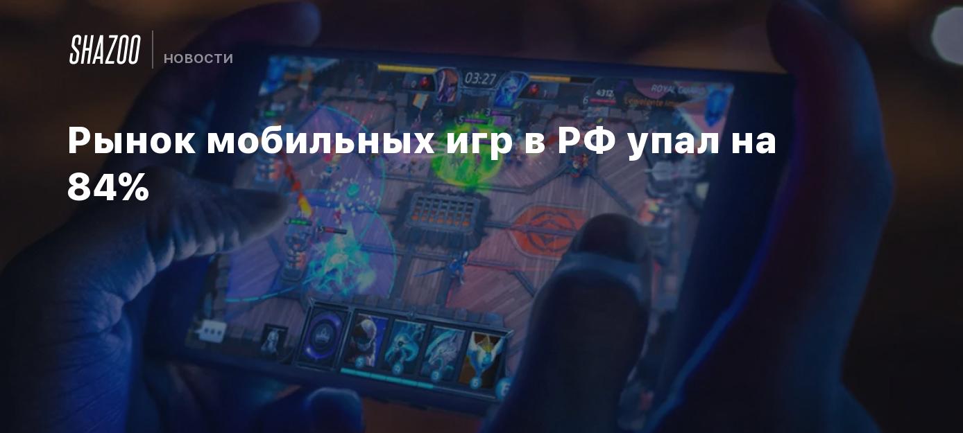 Рынок мобильных игр в РФ упал на 84% - Shazoo