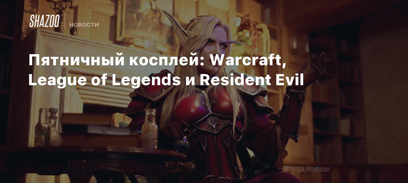 Пятничный косплей: Warcraft, League of Legends и Resident Evil - Shazoo