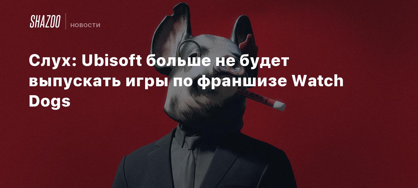 Слух: Ubisoft больше не будет выпускать игры по франшизе Watch Dogs - Shazoo