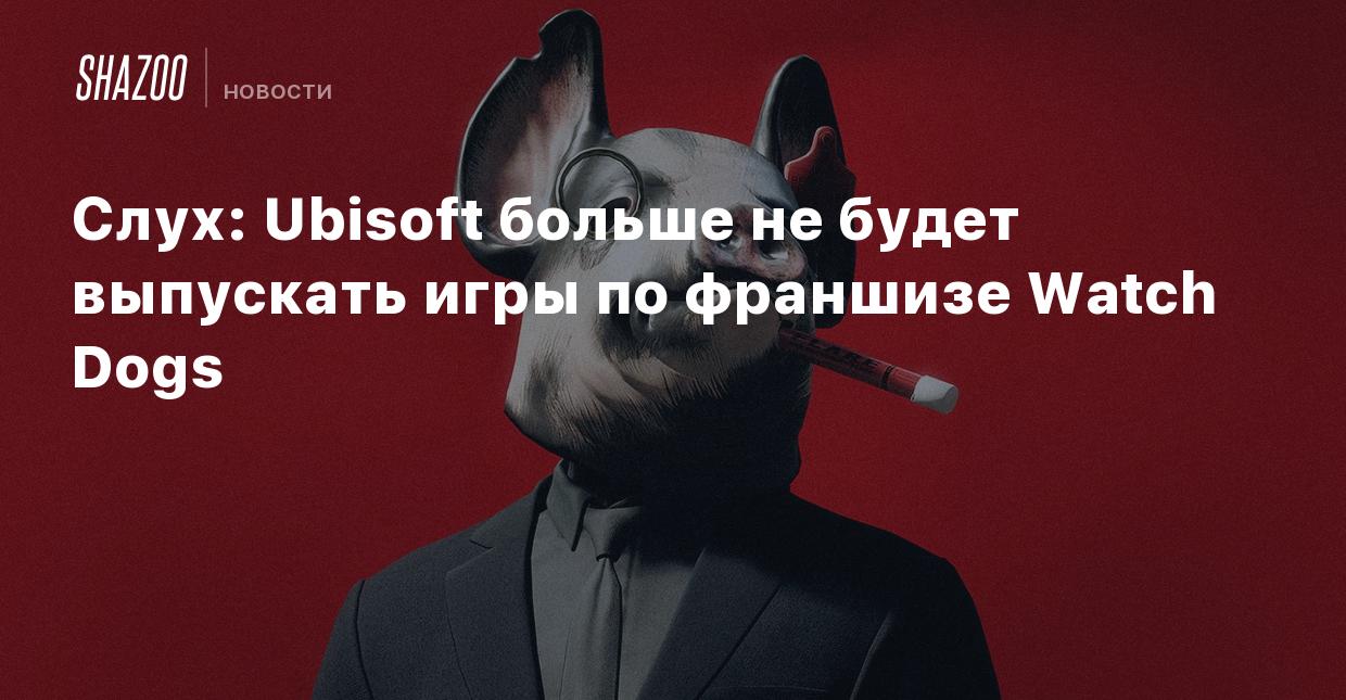 Слух: Ubisoft больше не будет выпускать игры по франшизе Watch Dogs - Shazoo