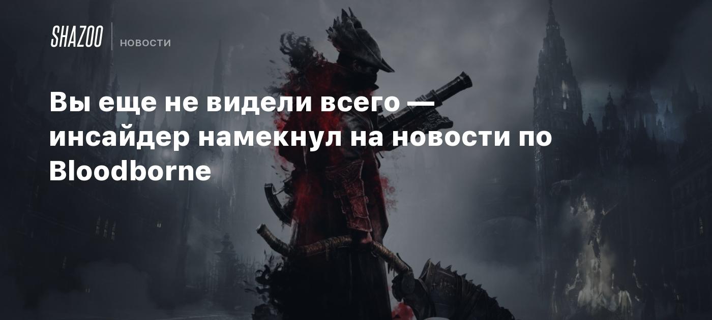 Вы еще не видели всего — инсайдер намекнул на новости по Bloodborne - Shazoo