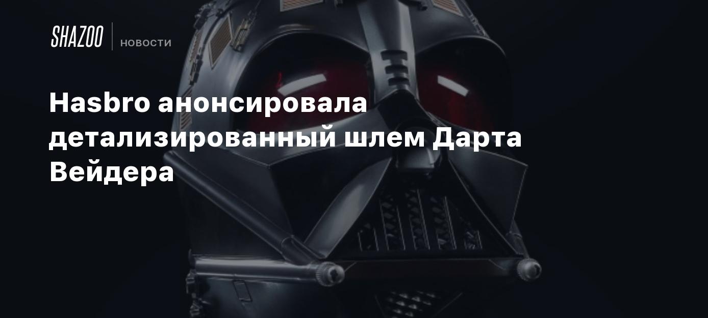 Hasbro анонсировала детализированный шлем Дарта Вейдера - Shazoo