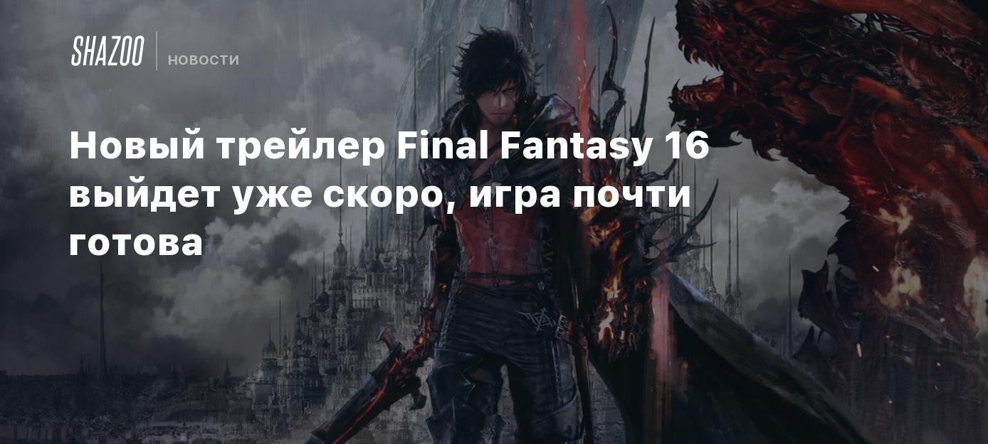 Новый трейлер Final Fantasy 16 выйдет уже скоро, игра почти готова - Shazoo