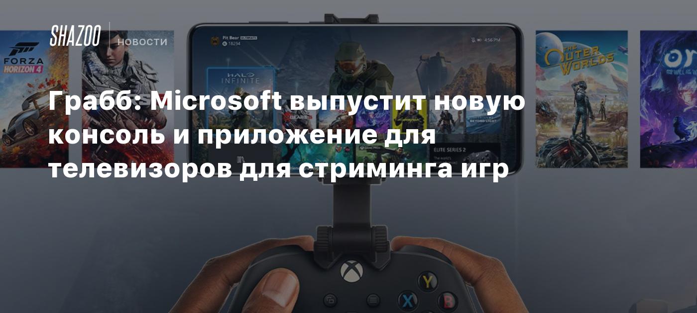 Грабб: Microsoft выпустит новую консоль и приложение для телевизоров для  стриминга игр - Shazoo