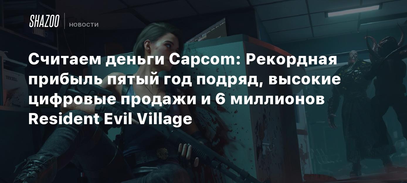 Считаем деньги Capcom: Рекордная прибыль пятый год подряд, высокие цифровые  продажи и 6 миллионов Resident Evil Village - Shazoo