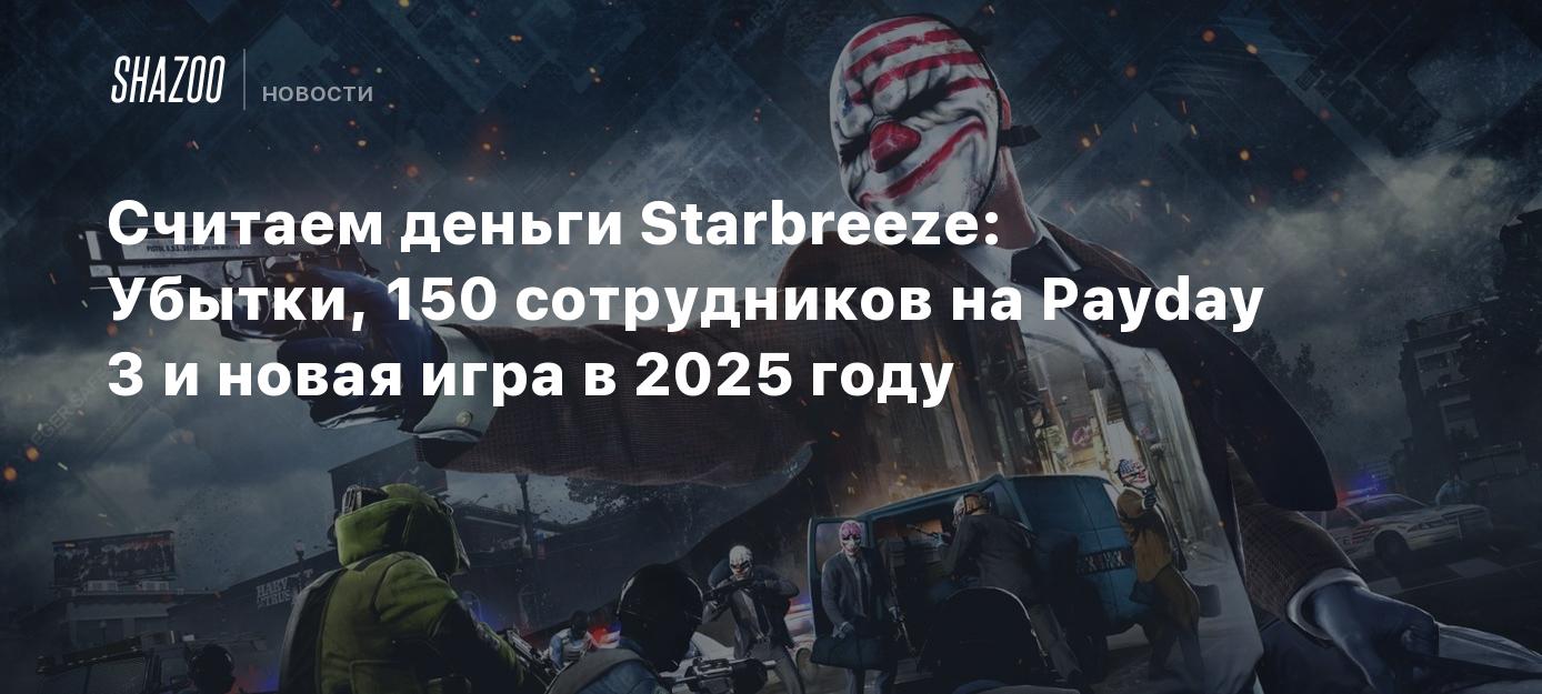 Считаем деньги Starbreeze: Убытки, 150 сотрудников на Payday 3 и новая игра  в 2025 году - Shazoo