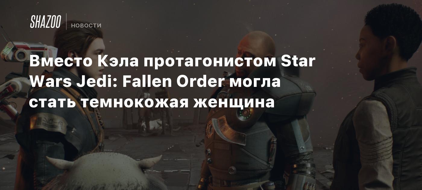 Вместо Кэла протагонистом Star Wars Jedi: Fallen Order могла стать  темнокожая женщина - Shazoo