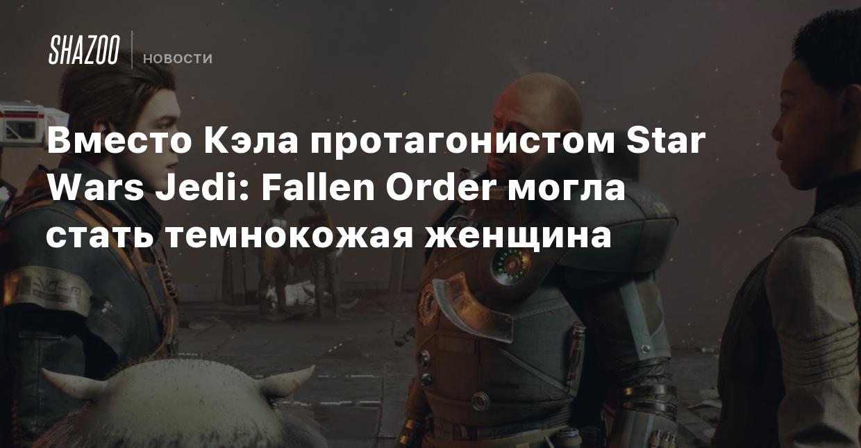 Вместо Кэла протагонистом Star Wars Jedi: Fallen Order могла стать  темнокожая женщина - Shazoo