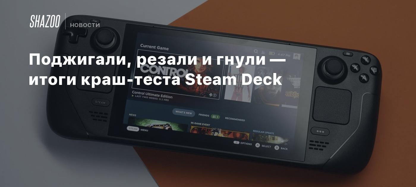 Поджигали, резали и гнули — итоги краш-теста Steam Deck - Shazoo