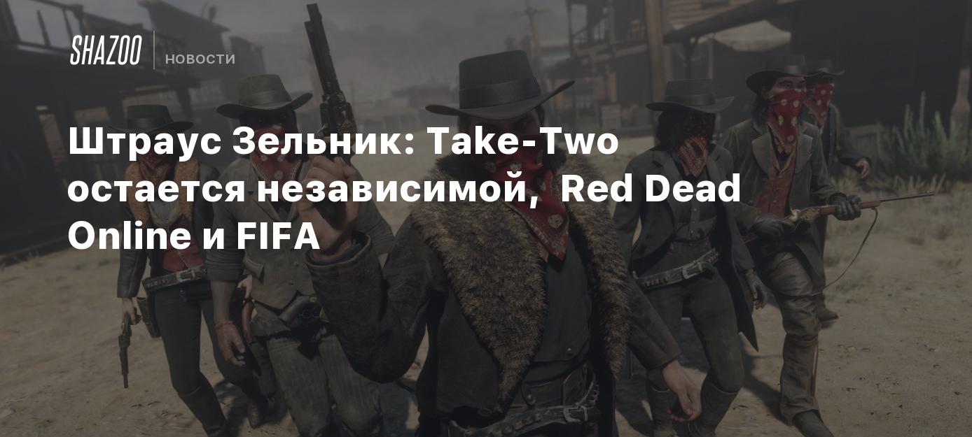 Штраус Зельник: Take-Two остается независимой, проблемы Red Dead Online и  FIFA - Shazoo