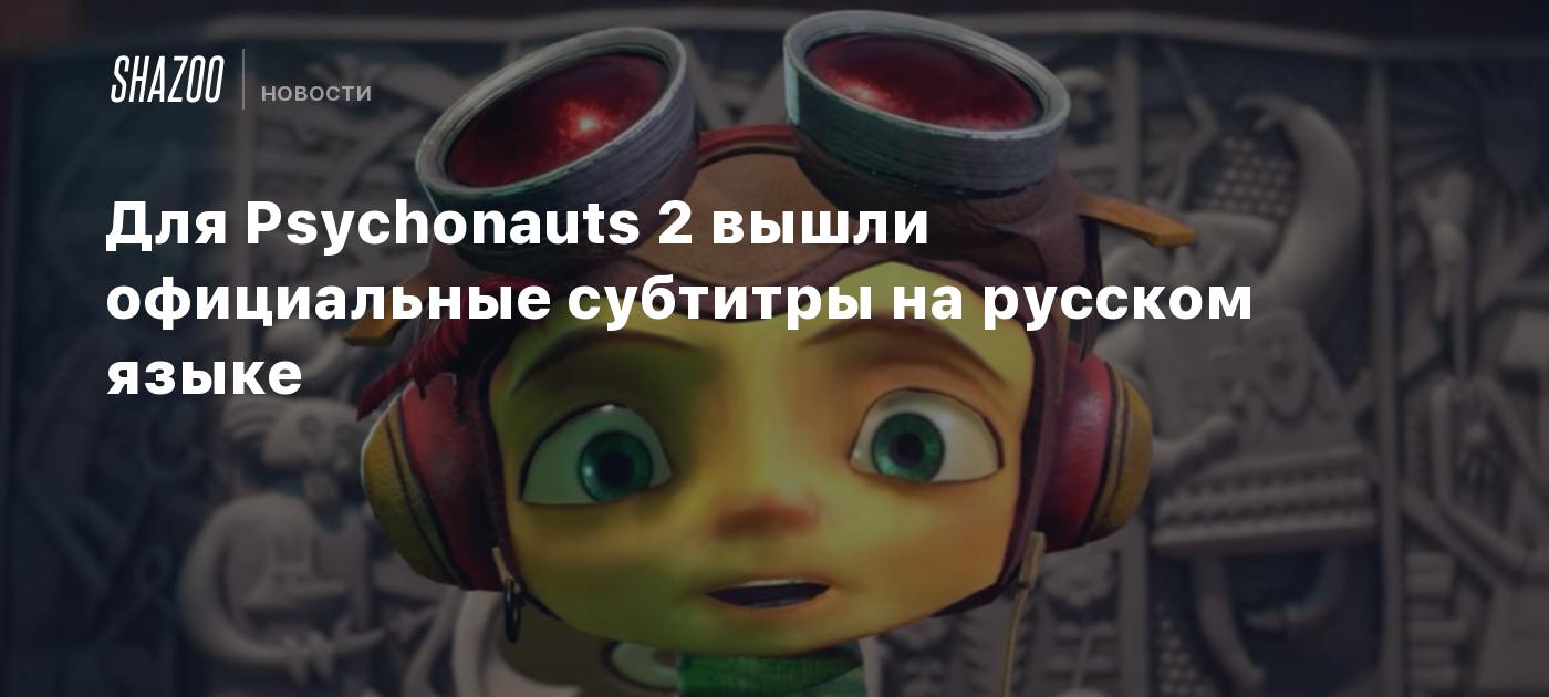 Для Psychonauts 2 вышли официальные субтитры на русском языке - Shazoo