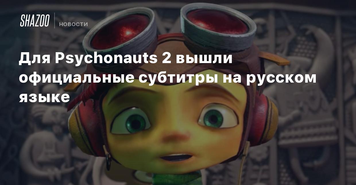 Для Psychonauts 2 вышли официальные субтитры на русском языке - Shazoo