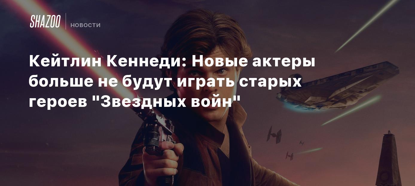 Кейтлин Кеннеди: Новые актеры больше не будут играть старых героев 