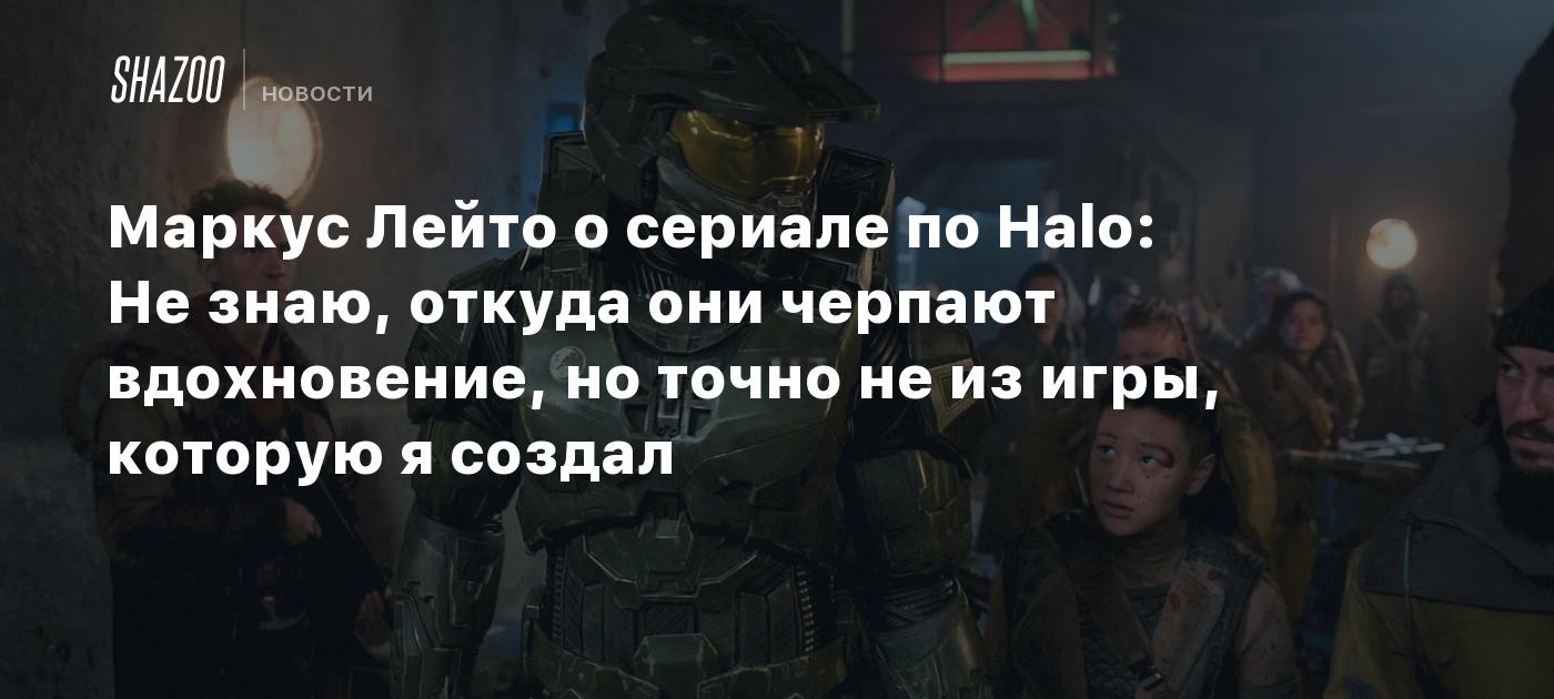 Маркус Лейто о сериале по Halo: Не знаю, откуда они черпают вдохновение, но  точно не из игры, которую я создал - Shazoo