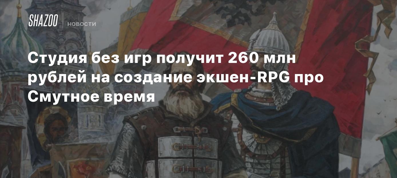 Студия без игр получит 260 млн рублей на создание экшен-RPG про Смутное  время - Shazoo