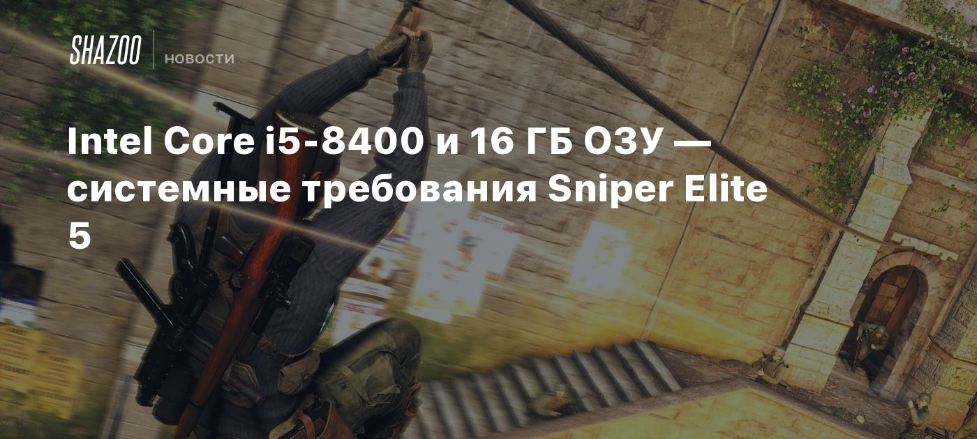 Intel Core i5-8400 и 16 ГБ ОЗУ — системные требования Sniper Elite 5 -  Shazoo