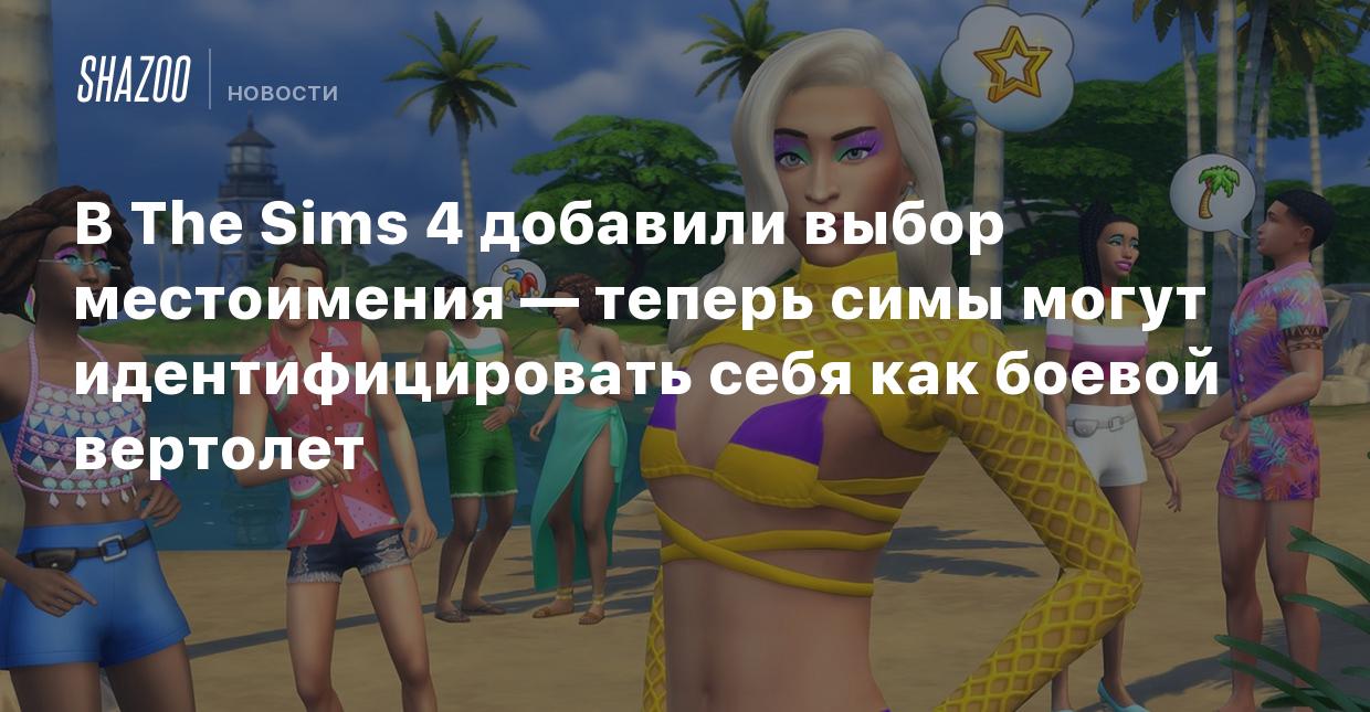 В The Sims 4 добавили выбор местоимения — теперь симы могут  идентифицировать себя как боевой вертолет - Shazoo