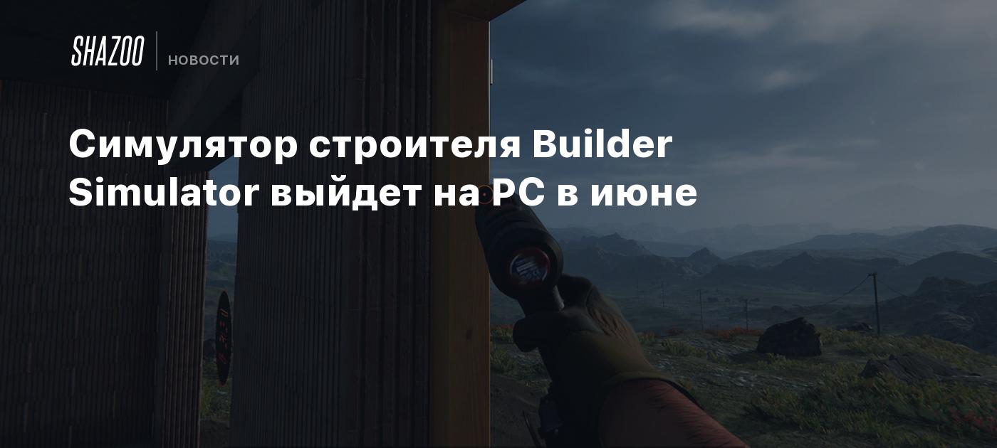 Симулятор строителя Builder Simulator выйдет на PC в июне - Shazoo