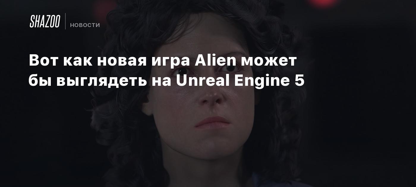 Вот как новая игра Alien может выглядеть на Unreal Engine 5 - Shazoo