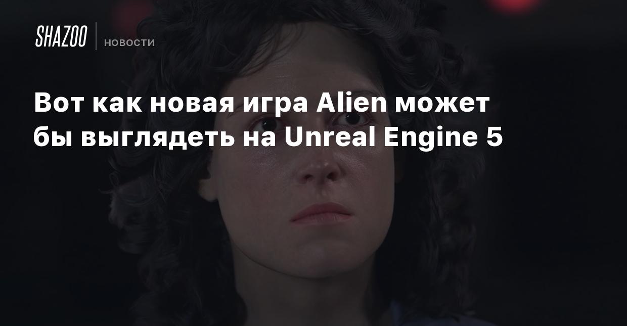 Вот как новая игра Alien может выглядеть на Unreal Engine 5 - Shazoo