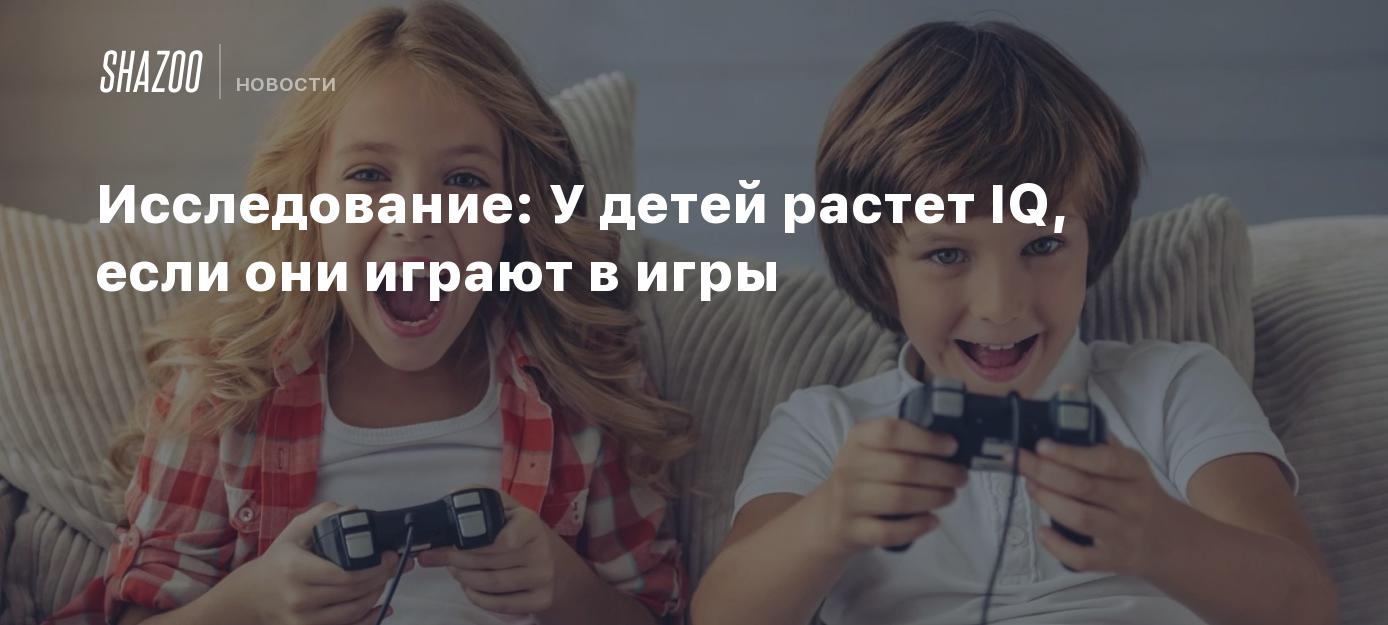 Исследование: У детей растет IQ, если они играют в игры - Shazoo