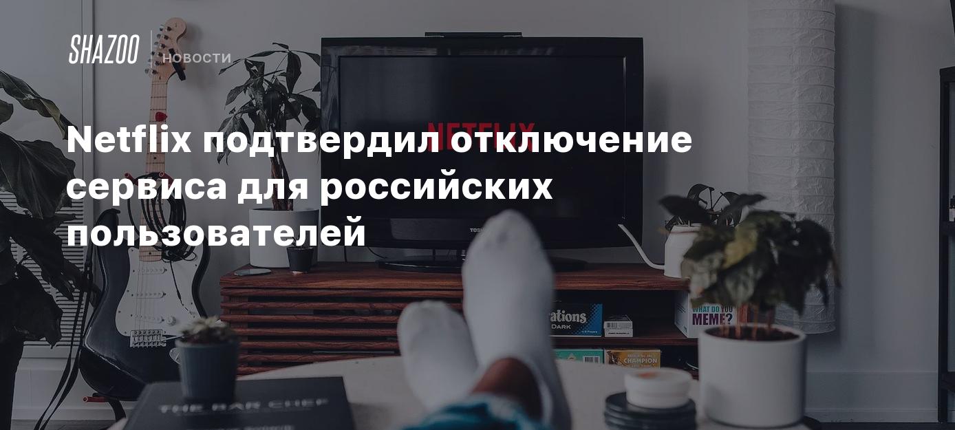 Netflix подтвердил отключение сервиса для российских пользователей - Shazoo