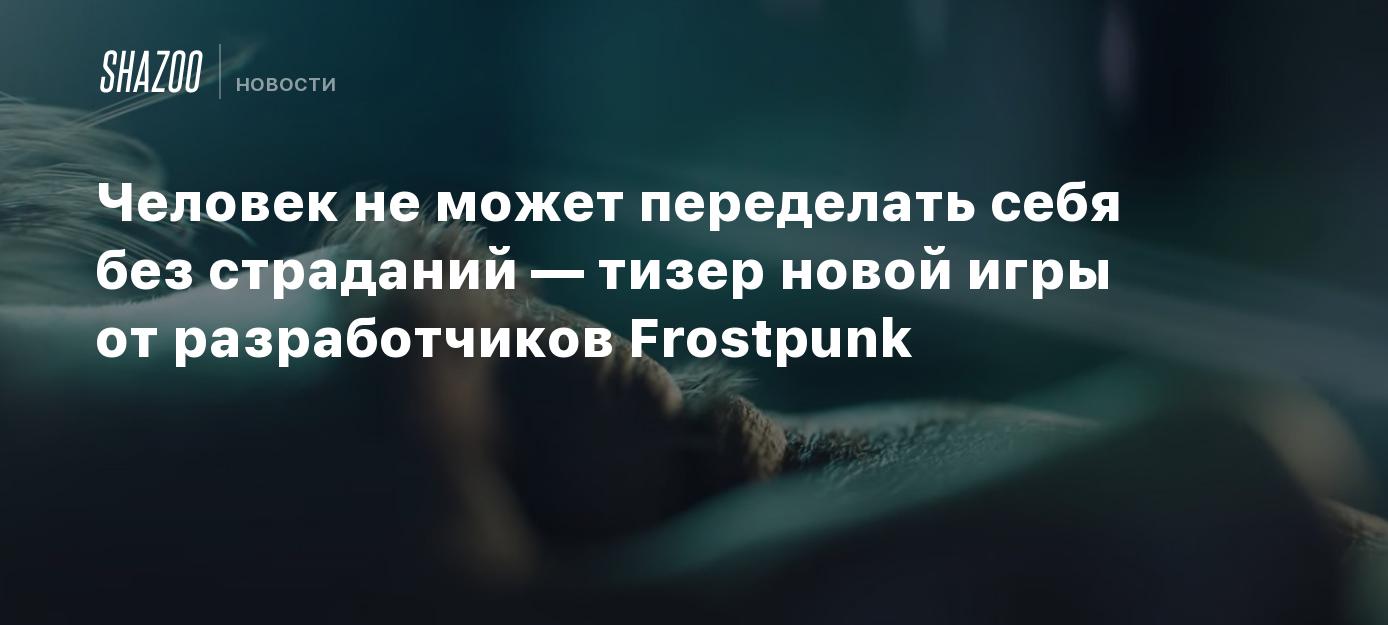 Человек не может переделать себя без страданий — тизер новой игры от  разработчиков Frostpunk - Shazoo