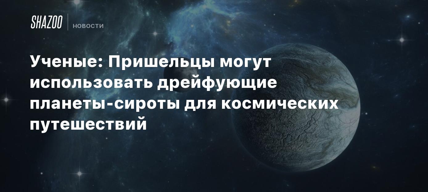 Ученые: Пришельцы могут использовать дрейфующие планеты-сироты для  космических путешествий - Shazoo