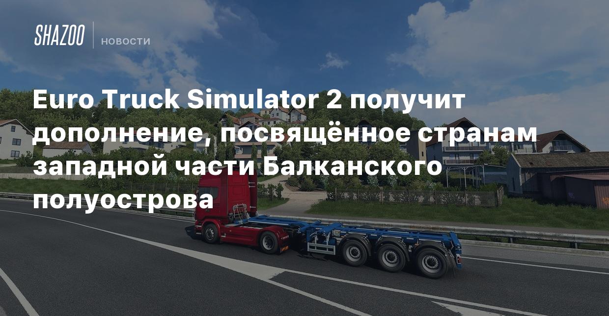 Euro Truck Simulator 2 получит дополнение, посвящённое странам западной  части Балканского полуострова - Shazoo