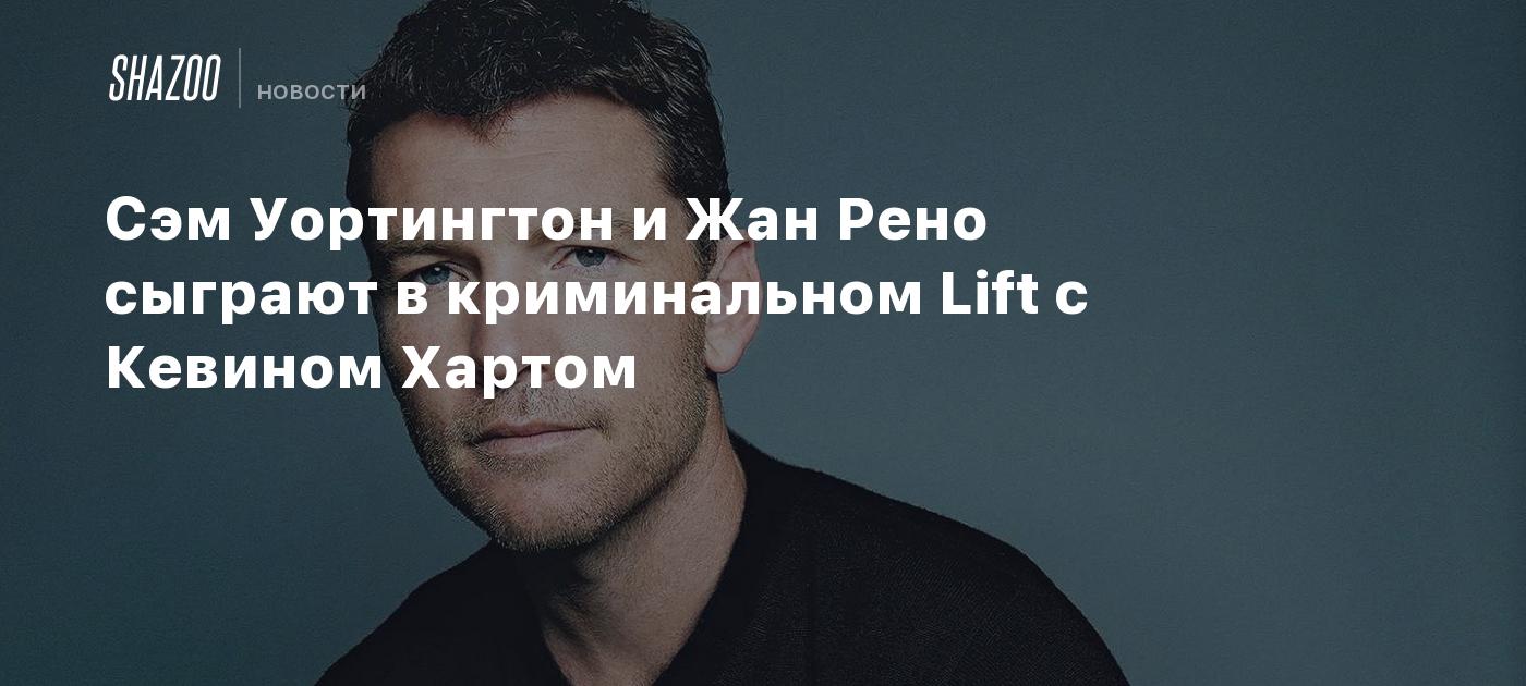 Сэм Уортингтон и Жан Рено сыграют в криминальном Lift с Кевином Хартом -  Shazoo