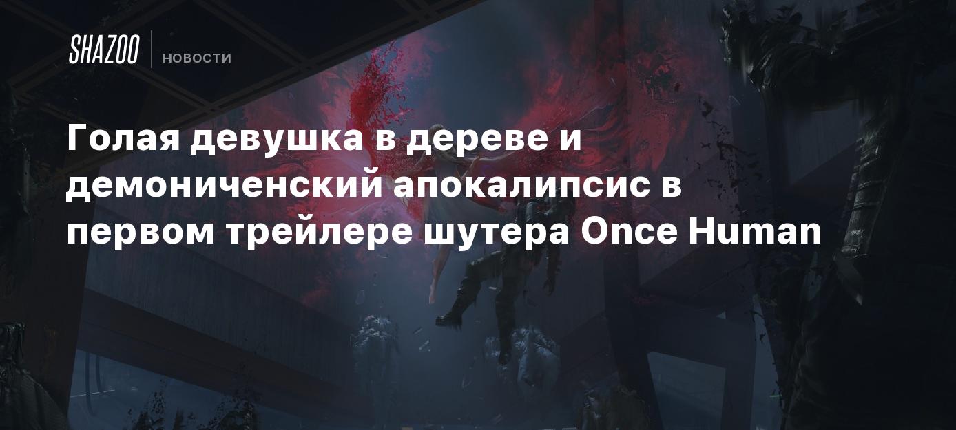 Голая девушка в дереве и демониченский апокалипсис в первом трейлере шутера  Once Human - Shazoo