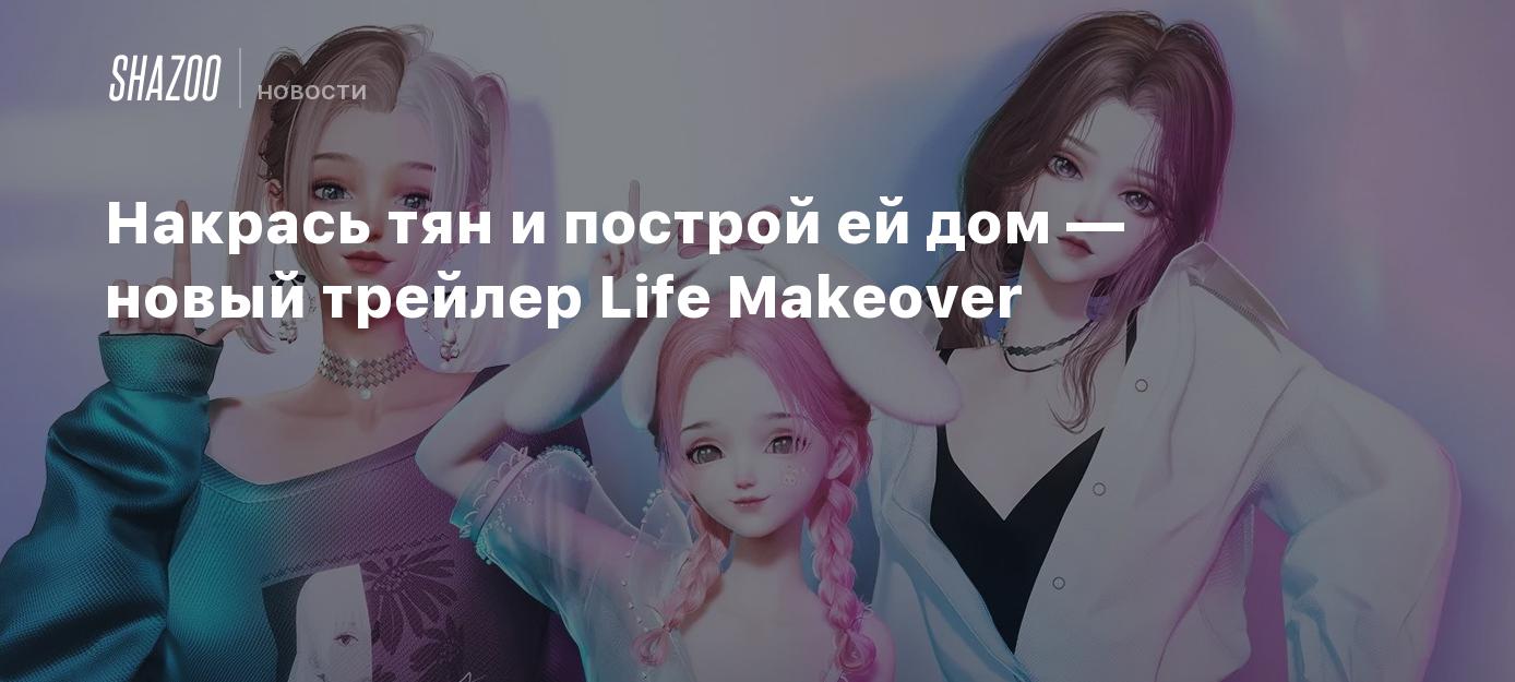 Накрась тян и построй ей дом — новый трейлер Life Makeover - Shazoo