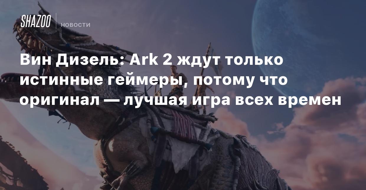 Вин Дизель: Ark 2 ждут только истинные геймеры, потому что оригинал —  лучшая игра всех времен - Shazoo