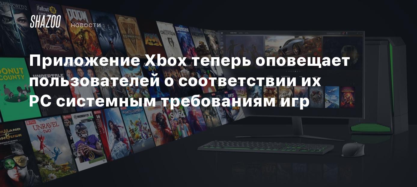 Приложение Xbox теперь оповещает пользователей о соответствии их PC  системным требованиям игр - Shazoo