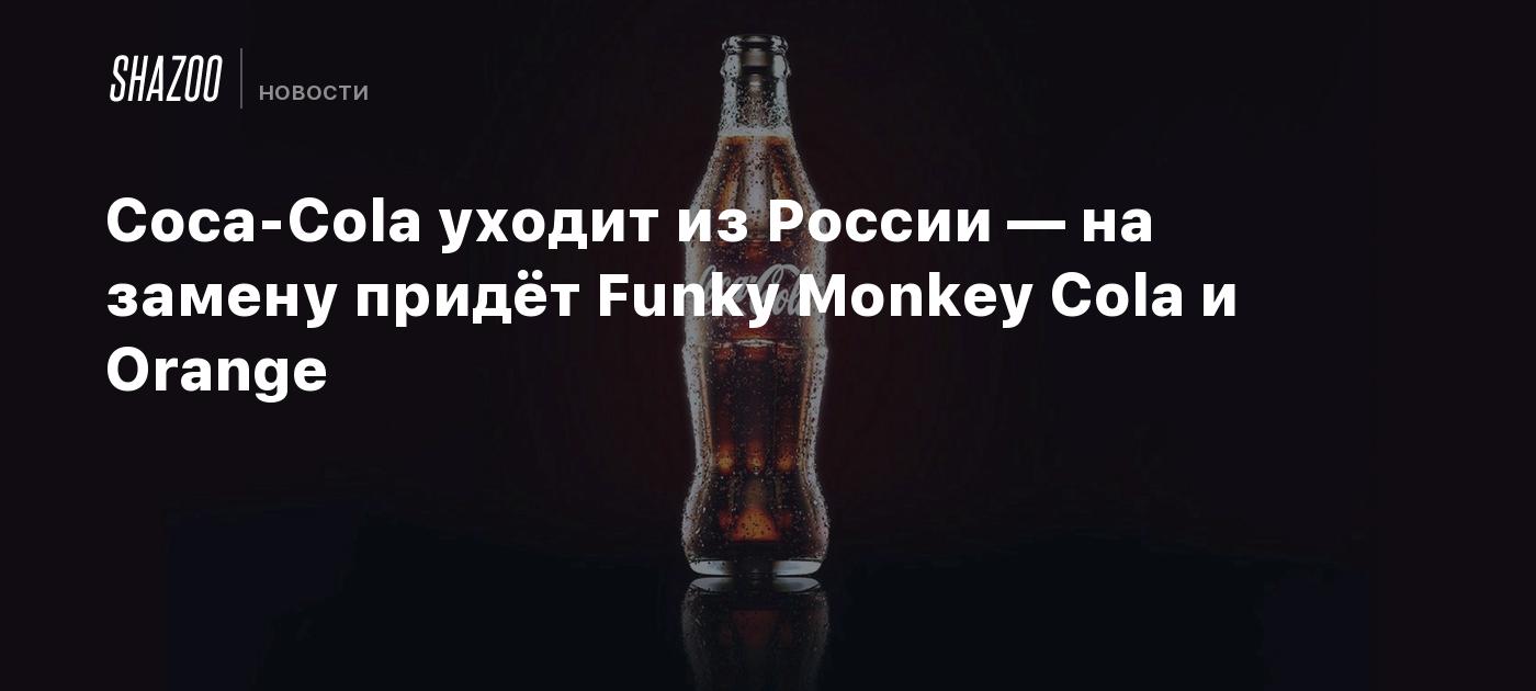 Coca-Cola уходит из России — на замену придёт Funky Monkey Cola и Orange -  Shazoo