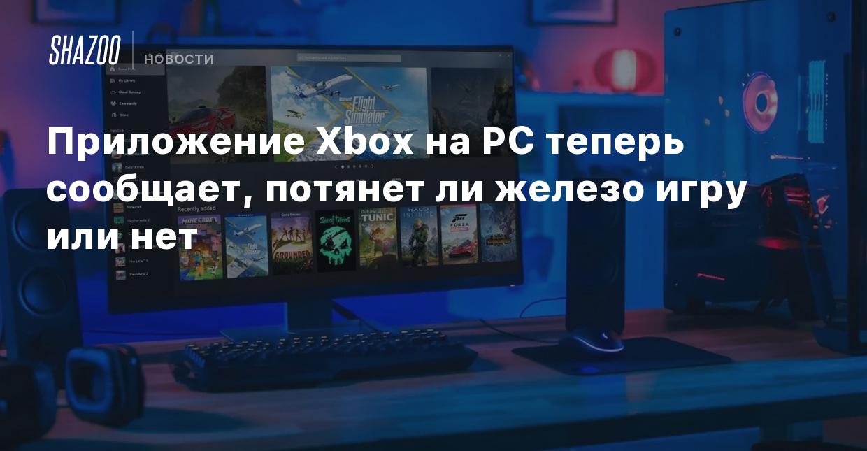 Приложение Xbox на PC теперь сообщает, потянет ли железо игру или нет -  Shazoo