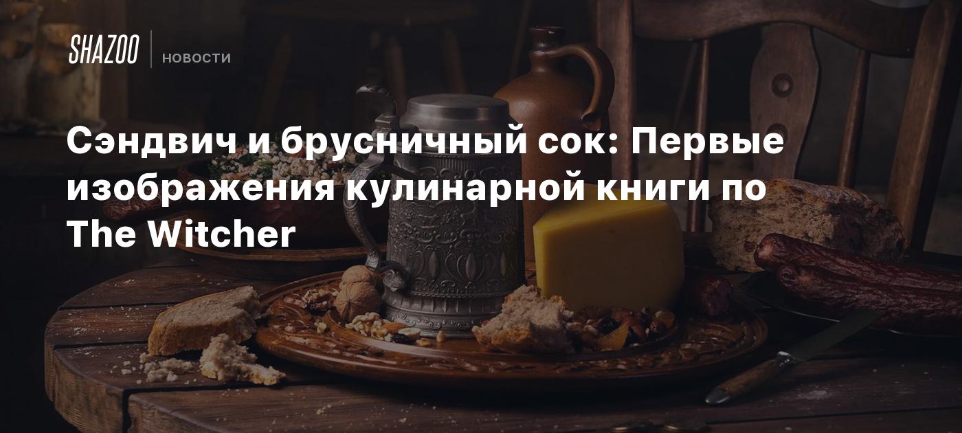 Сэндвич и брусничный сок: Первые изображения кулинарной книги по The  Witcher - Shazoo