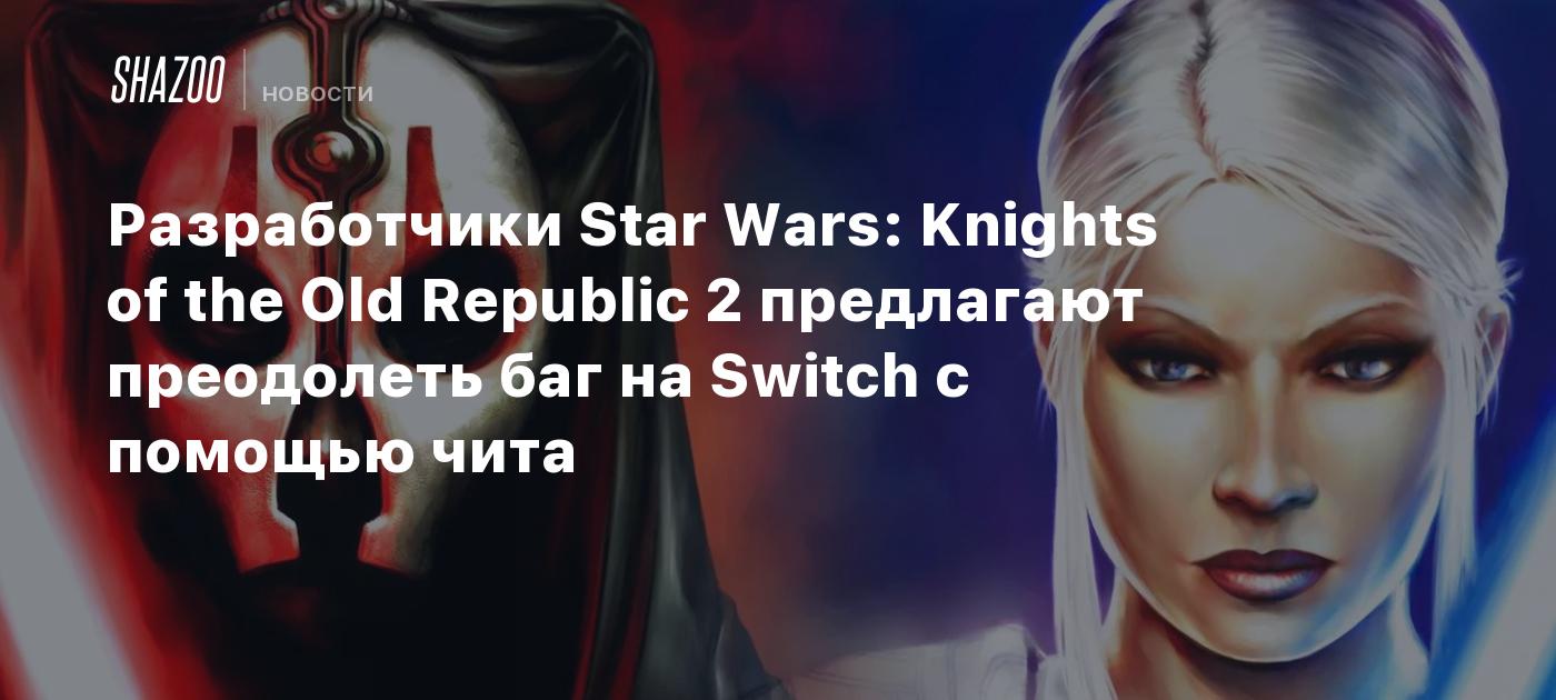 Разработчики Star Wars: Knights of the Old Republic 2 предлагают преодолеть  баг на Switch с помощью чита - Shazoo