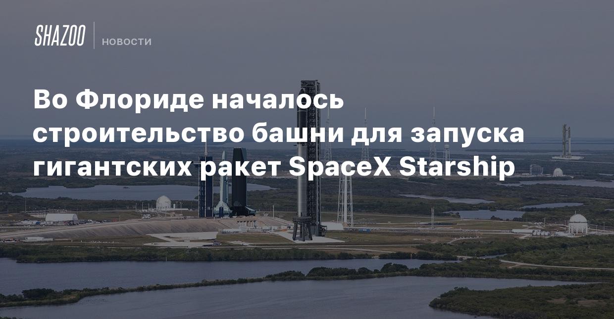 Во Флориде началось строительство башни для запуска гигантских ракет SpaceX  Starship - Shazoo