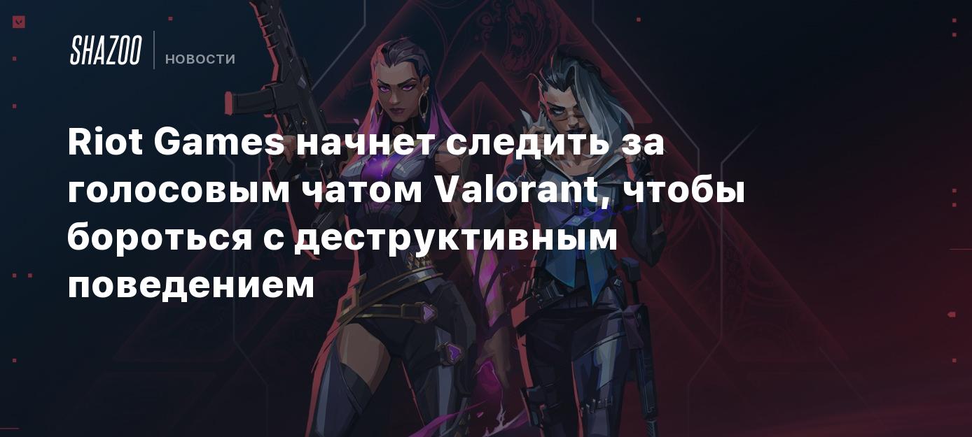 Riot Games начнет следить за голосовым чатом Valorant, чтобы бороться с  деструктивным поведением - Shazoo