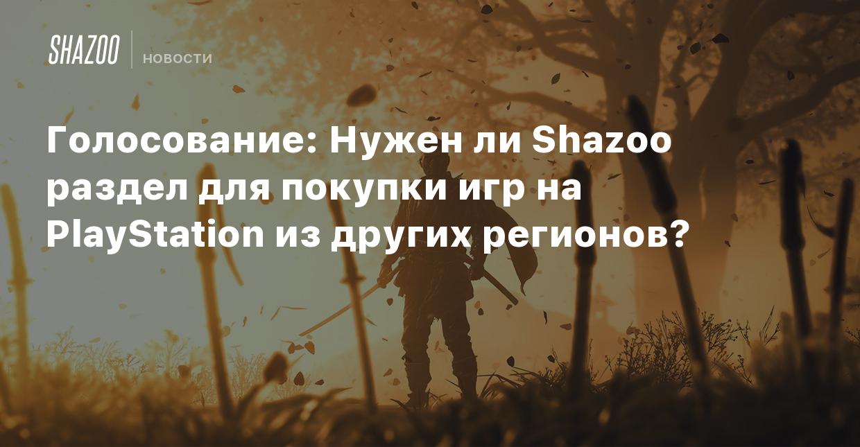 Голосование: Нужен ли Shazoo раздел для покупки игр на PlayStation из  других регионов? - Shazoo