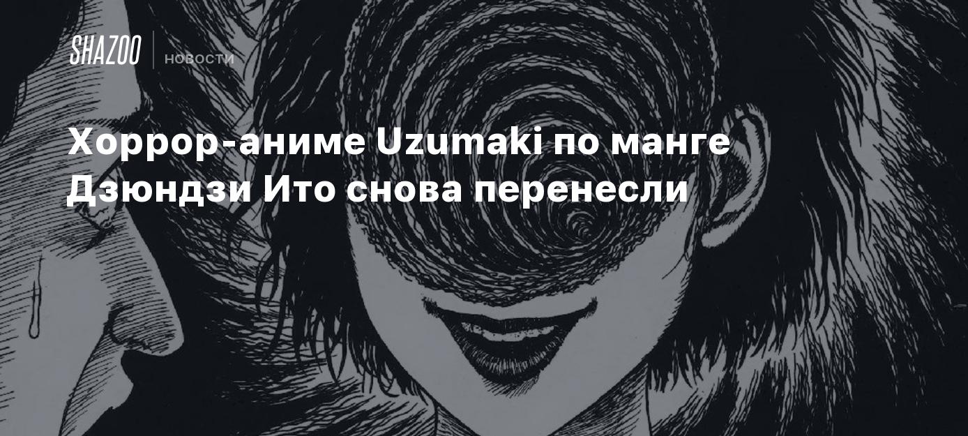 Хоррор-аниме Uzumaki по манге Дзюндзи Ито снова перенесли - Shazoo