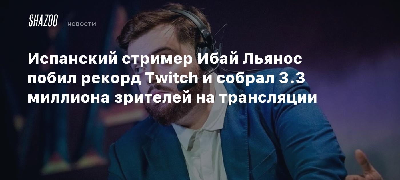 Испанский стример Ибай Льянос побил рекорд Twitch и собрал 3.3 миллиона  зрителей на трансляции - Shazoo