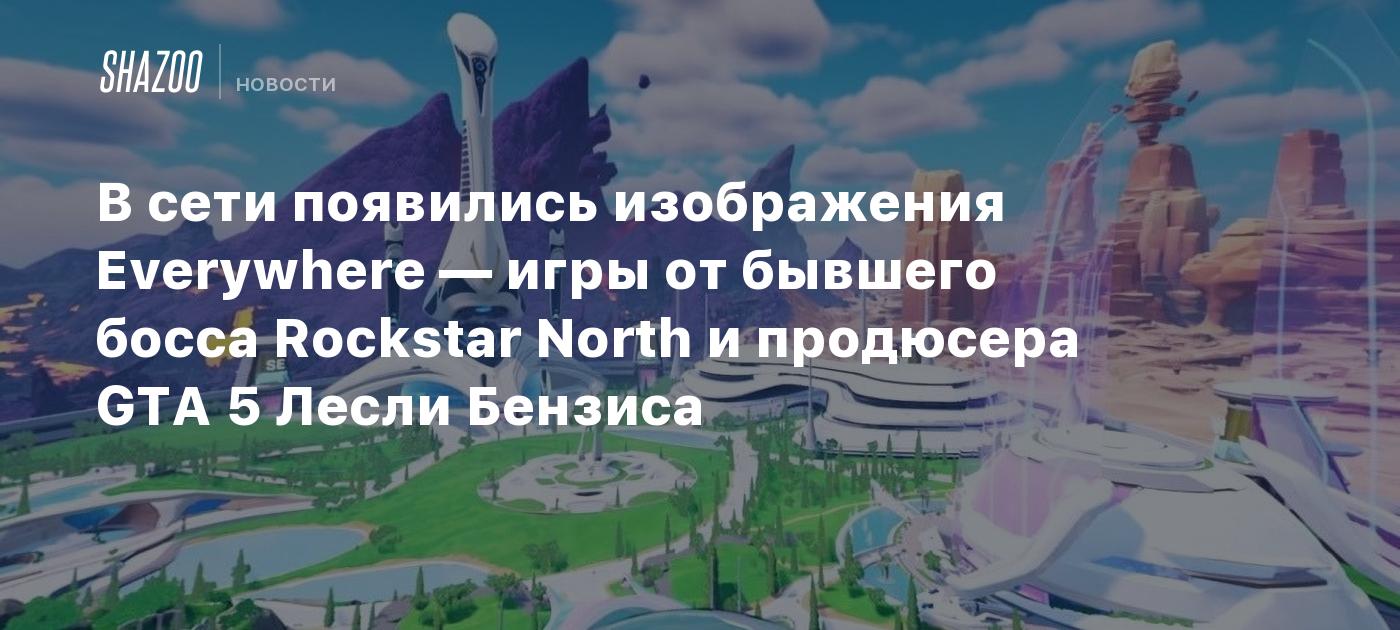 В сети появились изображения Everywhere — игры от бывшего босса Rockstar  North и продюсера GTA 5 Лесли Бензиса - Shazoo