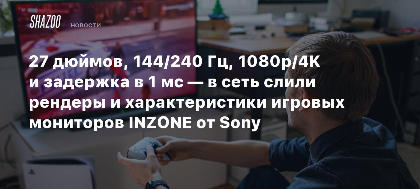 27 дюймов, 144/240 Гц, 1080p/4K и задержка в 1 мс — в сеть слили рендеры и  характеристики игровых мониторов INZONE от Sony - Shazoo