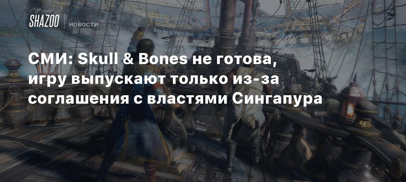 СМИ: Skull & Bones не готова, игру выпускают только из-за соглашения с  властями Сингапура - Shazoo