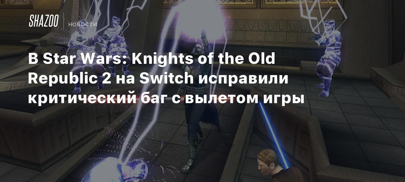 В Star Wars: Knights of the Old Republic 2 на Switch исправили критический  баг с вылетом игры - Shazoo