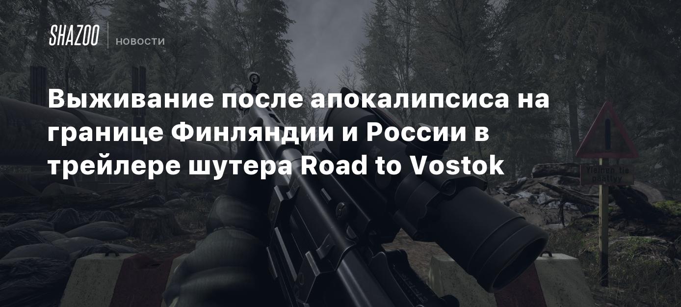 Выживание после апокалипсиса на границе Финляндии и России в трейлере  шутера Road to Vostok - Shazoo