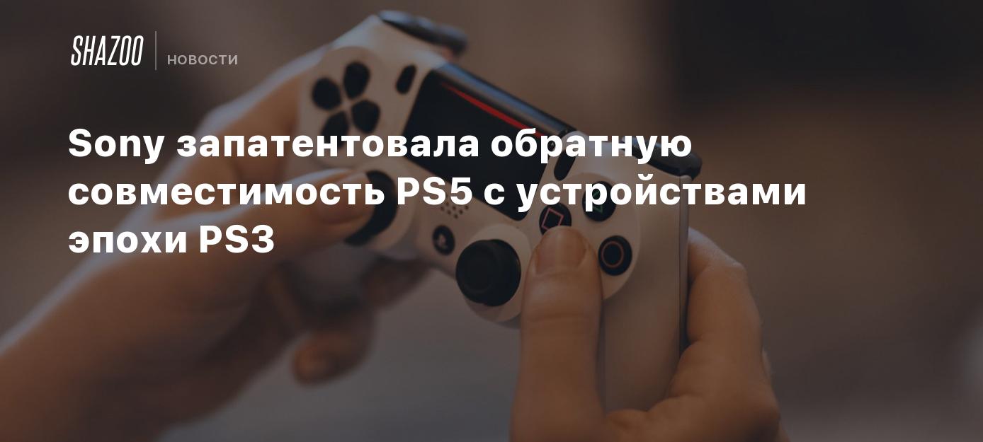 Sony запатентовала обратную совместимость PS5 с устройствами эпохи PS3 -  Shazoo